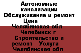 Автономные канализации.Обслуживание и ремонт › Цена ­ 2 000 - Челябинская обл., Челябинск г. Строительство и ремонт » Услуги   . Челябинская обл.,Челябинск г.